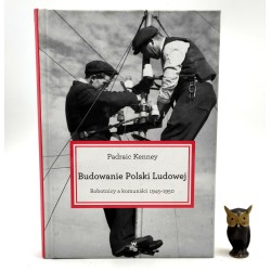 Kenney P. Budowanie Polski Ludowej - Robotnicy a komuniści 1945 - 1950 - Warszawa 2015